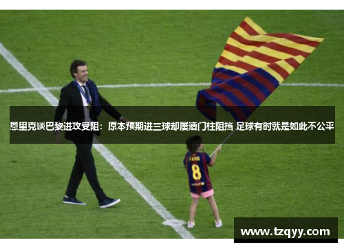 恩里克谈巴黎进攻受阻：原本预期进三球却屡遭门柱阻挡 足球有时就是如此不公平