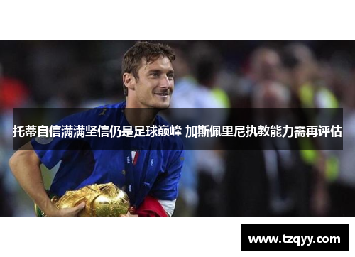 托蒂自信满满坚信仍是足球巅峰 加斯佩里尼执教能力需再评估