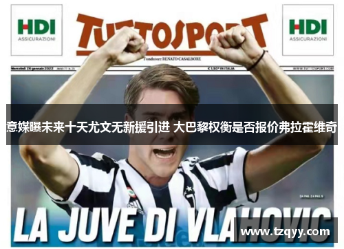 意媒曝未来十天尤文无新援引进 大巴黎权衡是否报价弗拉霍维奇