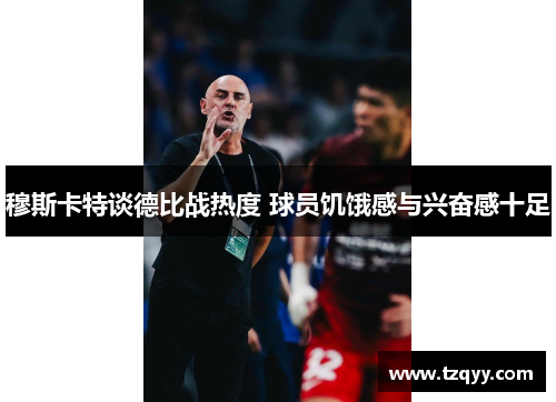 穆斯卡特谈德比战热度 球员饥饿感与兴奋感十足