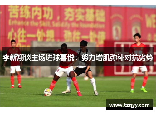 李新翔谈主场进球喜悦：努力增肌弥补对抗劣势