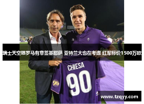 瑞士天空曝罗马有意签基耶萨 亚特兰大也在考虑 红军标价1500万欧