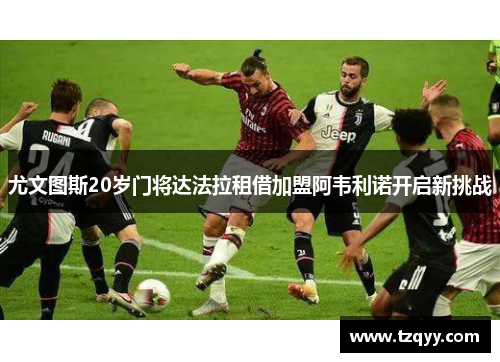 尤文图斯20岁门将达法拉租借加盟阿韦利诺开启新挑战